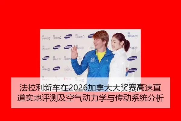 法拉利新车在2026加拿大大奖赛高速直道实地评测及空气动力学与传动系统分析